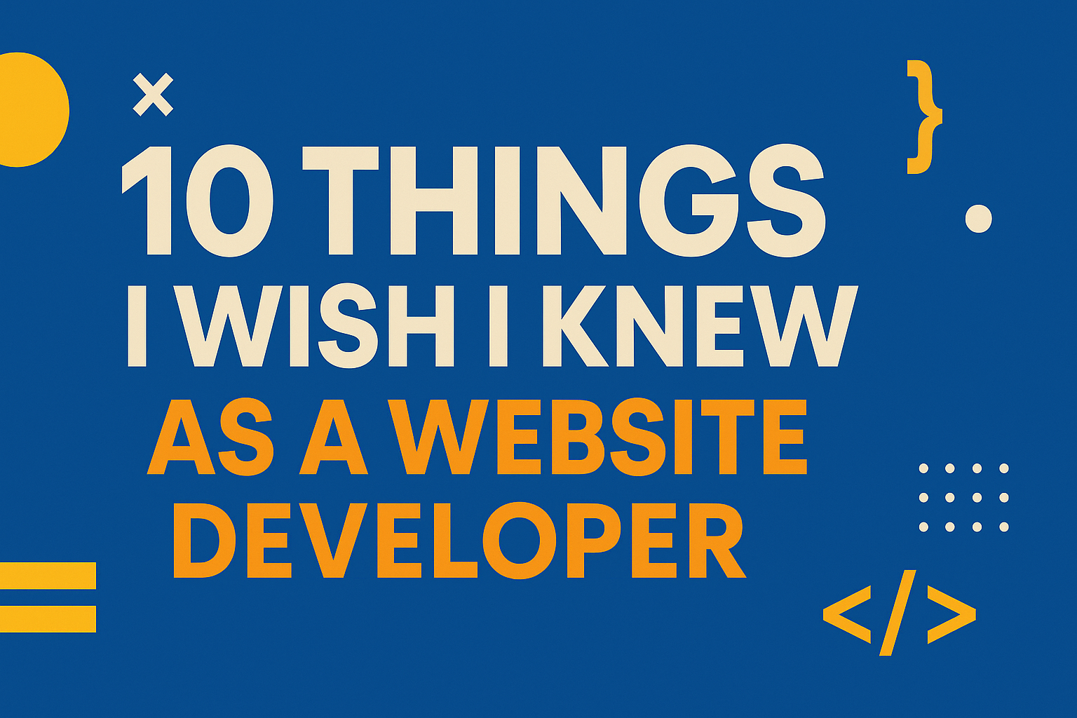 10 Things I Wish I
                      Knew as a Website Developer